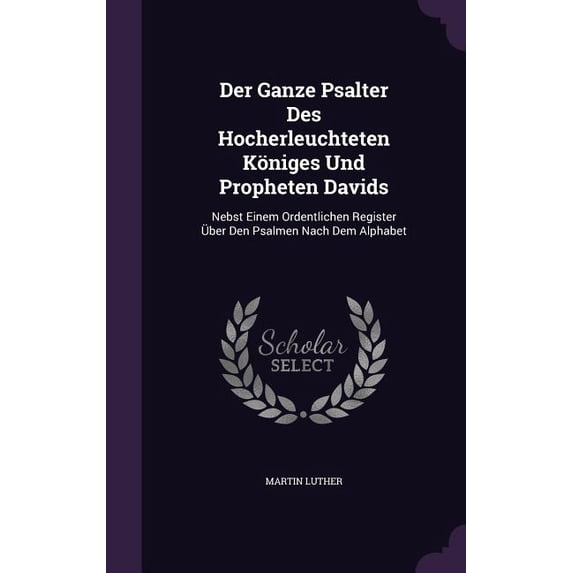 Der Ganze Psalter Des Hocherleuchteten Königes Und Propheten Davids: Nebst Einem Ordentlichen Register Über Den Psalmen Nach Dem Alphabet (Hardcover)