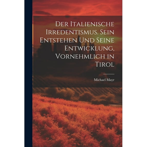 Der Italienische Irredentismus. Sein Entstehen und seine Entwicklung, vornehmlich in Tirol (Paperback)