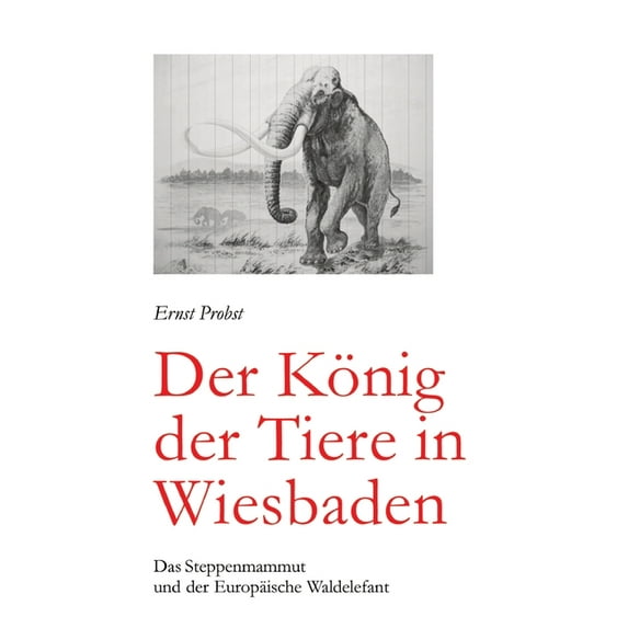 Der König der Tiere in Wiesbaden: Das Steppenmammut und der Europäische Waldelefant, (Hardcover)
