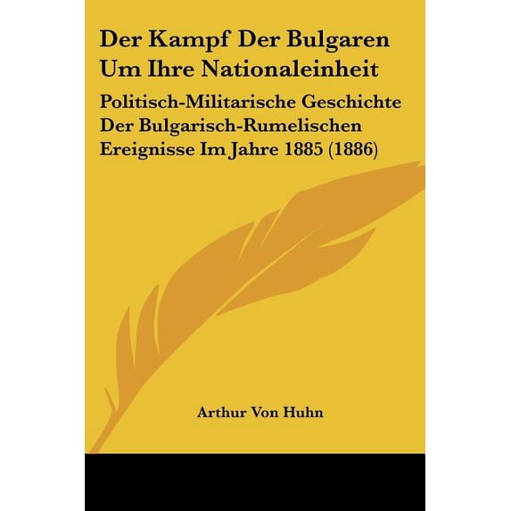 Der Kampf Der Bulgaren Um Ihre Nationaleinheit : Politisch-Militarische Geschichte Der Bulgarisch-Rumelischen Ereignisse Im Jahre 1885 (1886)