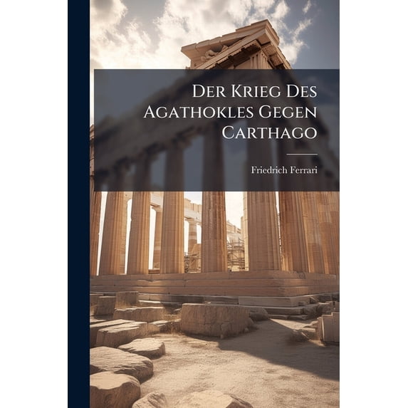 Der Krieg Des Agathokles Gegen Carthago : Nach Den Quellen Dargestellt, Part 2... (Paperback)