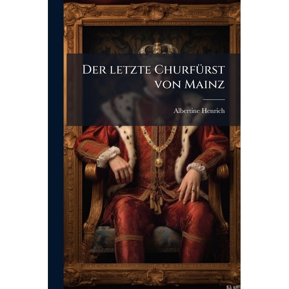 Der letzte Churfürst von Mainz : Historischer Roman aus dem Ende des vorigen Jahrhunderts von Paul Stein. (Paperback)