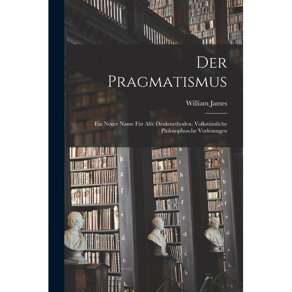 Der Pragmatismus: Ein Neuer Name für Alte Denkmethoden: Volkstümliche Philosophosche Vorlesungen, (Paperback)