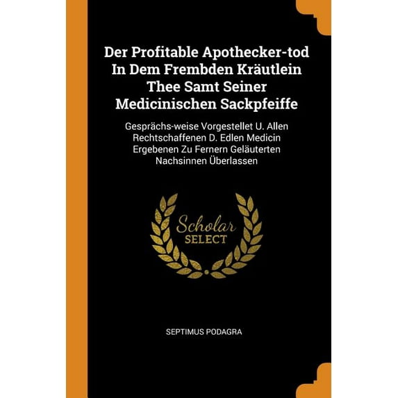 Der Profitable Apothecker-Tod in Dem Frembden Kräutlein Thee Samt Seiner Medicinischen Sackpfeiffe : Gesprächs-Weise Vorgestellet U. Allen Rechtschaffenen D. Edlen Medicin Ergebenen Zu Fernern Geläuterten Nachsinnen Überlassen (Paperback)