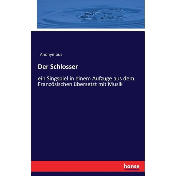 Der Schlosser: ein Singspiel in einem Aufzuge aus dem Französischen übersetzt mit Musik, (Paperback)