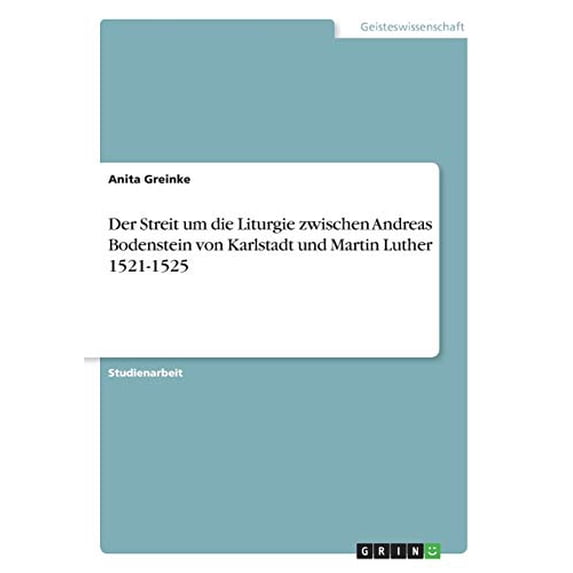 Der Streit um die Liturgie zwischen Andreas Bodenstein von Karlstadt und Martin Luther 1521-1525 German Edition Paperback 3668554668 9783668554665 Anita Greinke