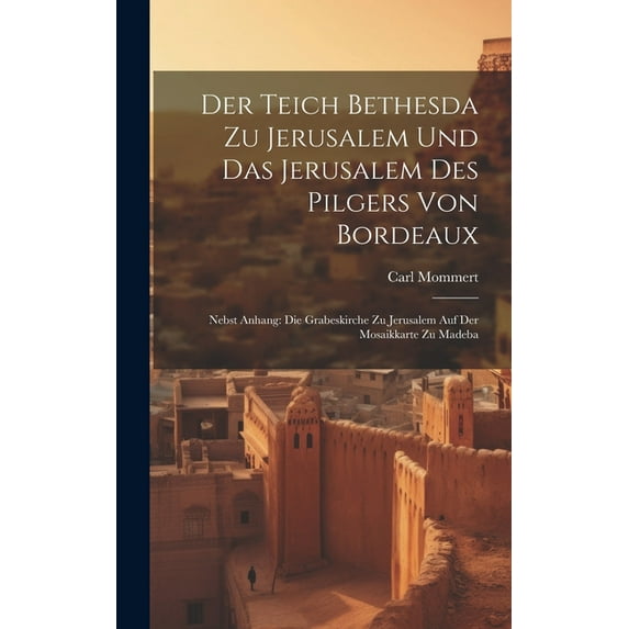 Der Teich Bethesda Zu Jerusalem Und Das Jerusalem Des Pilgers Von Bordeaux : Nebst Anhang: Die Grabeskirche Zu Jerusalem Auf Der Mosaikkarte Zu Madeba (Hardcover)