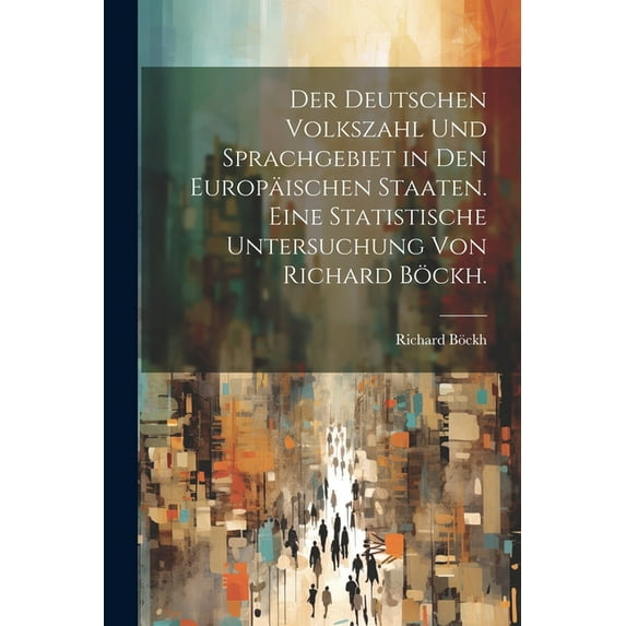 Der deutschen Volkszahl und Sprachgebiet in den europäischen Staaten. Eine statistische Untersuchung von Richard Böckh. (Paperback)