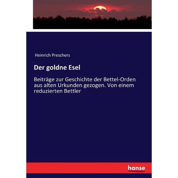 Der goldne Esel: Beitrge zur Geschichte der Bettel-Orden aus alten Urkunden gezogen. Von einem reduzierten Bettler, (Paperback)