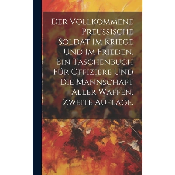 Der vollkommene Preussische Soldat im Kriege und im Frieden. Ein Taschenbuch fr Offiziere und die Mannschaft aller Waffen. Zweite Auflage. (Hardcover)