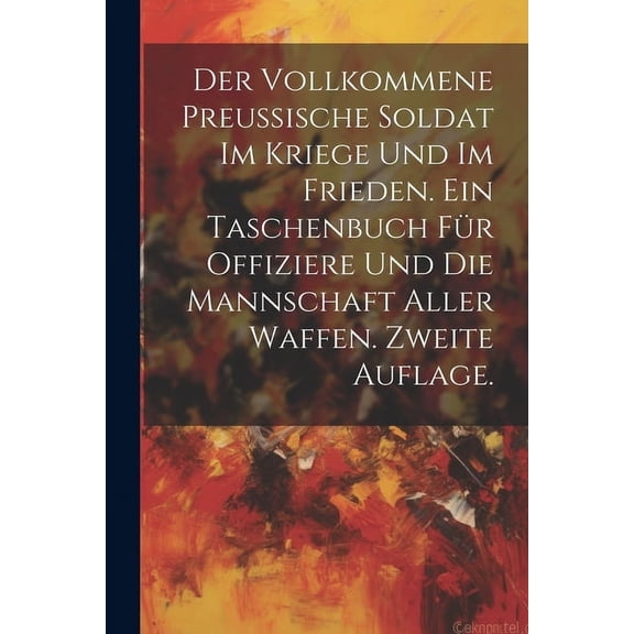 Der vollkommene Preussische Soldat im Kriege und im Frieden. Ein Taschenbuch fr Offiziere und die Mannschaft aller Waffen. Zweite Auflage. (Paperback)
