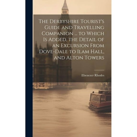 The Derbyshire Tourist's Guide and Travelling Companion ... to Which is Added, the Detail of an Excursion From Dove-Dale to Ilam Hall, and Alton Towers (Hardcover)