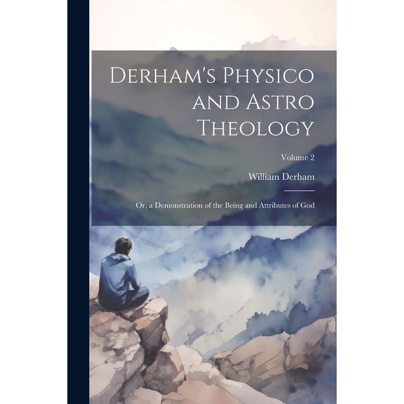Derham's Physico and Astro Theology: Or, a Demonstration of the Being and Attributes of God; Volume 2 (Paperback)