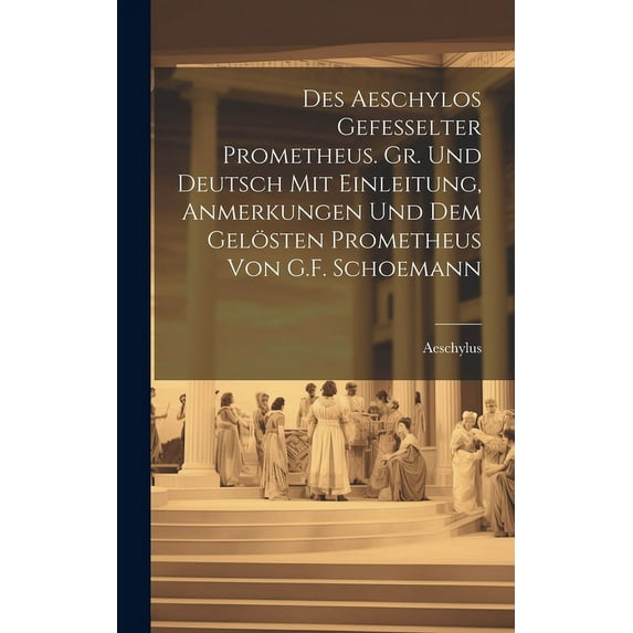 Des Aeschylos Gefesselter Prometheus. Gr. Und Deutsch Mit Einleitung, Anmerkungen Und Dem Gelösten Prometheus Von G.F. Schoemann (Hardcover)