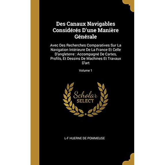 Des Canaux Navigables Considérés D'une Manière Générale : Avec Des Recherches Comparatives Sur La Navigation Intérieure De La France Et Celle D'angleterre: Accompagné De Cartes, Profils, Et Dessins De Machines Et Travaux D'art; Volume 1 (Hardcover)