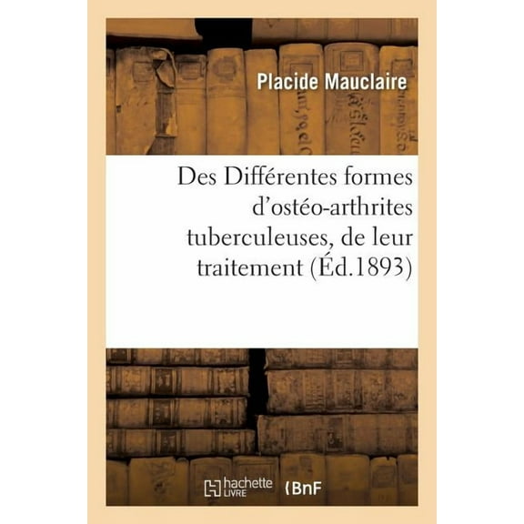 Des Diffrentes Formes d'Osto-Arthrites Tuberculeuses, de Leur Traitement Par La Mthode Sclrogne: Pure Ou Combine l'Arthrectomie Prcoce Et Rpte Du Professeur Lannelongue (Paperback)