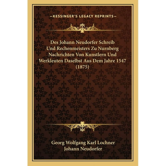 Des Johann Neudorfer Schreib Und Rechenmeisters Zu Nurnberg Nachrichten Von Kunstlern Und Werkleuten Daselbst Aus Dem Jahre 1547 (1875) (Paperback)