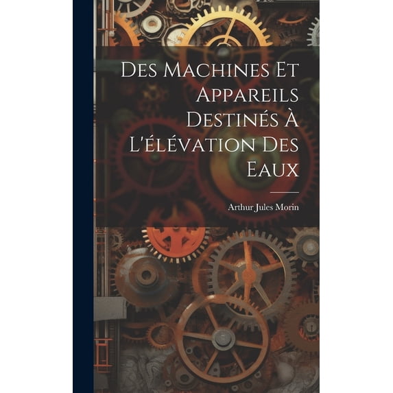Des Machines Et Appareils Destinés à L'élévation Des Eaux, (Hardcover)