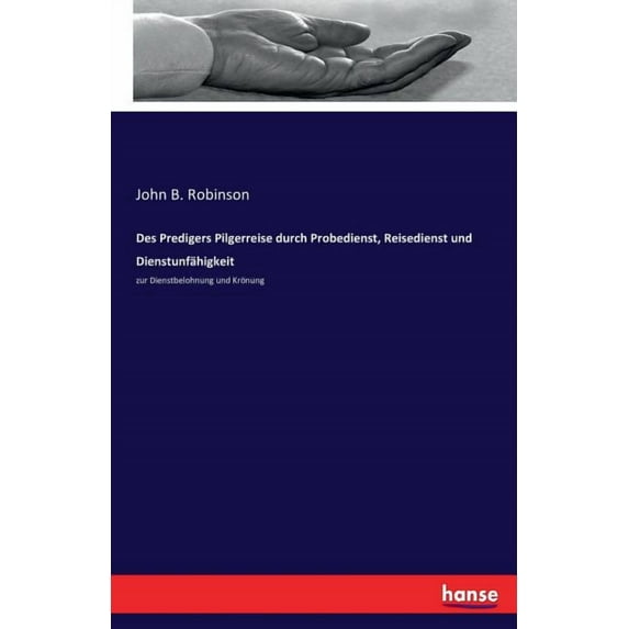 Des Predigers Pilgerreise durch Probedienst, Reisedienst und Dienstunfähigkeit: zur Dienstbelohnung und Krönung, (Paperback)