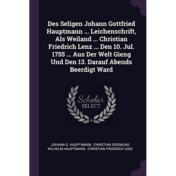 Des Seligen Johann Gottfried Hauptmann . Leichenschrift, Als Weiland . Christian Friedrich Lenz . Den 10. Jul. 1755 . Aus Der Welt Gieng Und Den 13. Darauf Abends Beerdigt Ward Paperback Joh