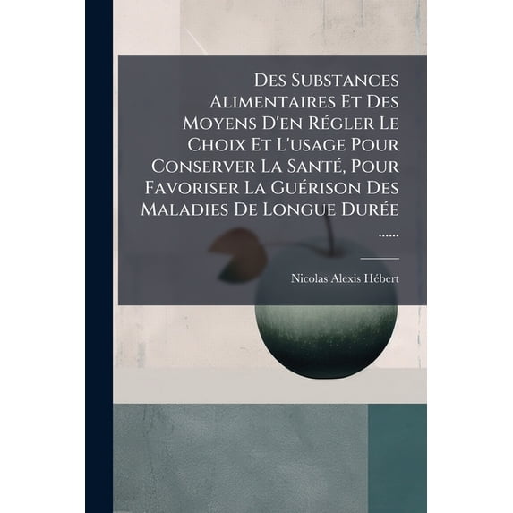 Des Substances Alimentaires Et Des Moyens D'en Régler Le Choix Et L'usage Pour Conserver La Santé, Pour Favoriser La Guérison Des Maladies De Longue Durée ...... (Paperback)