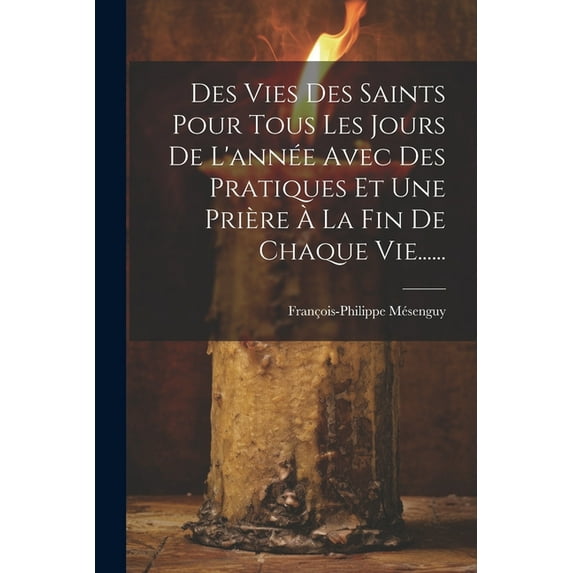 Des Vies Des Saints Pour Tous Les Jours De L'année Avec Des Pratiques Et Une Prière À La Fin De Chaque Vie...... (Paperback)