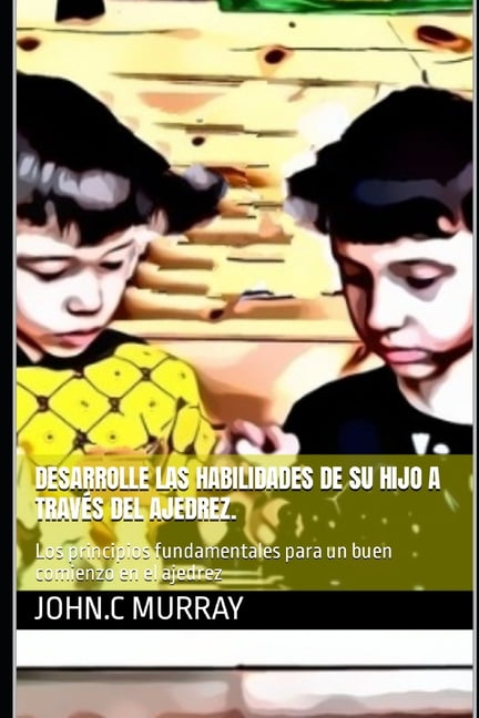 Desarrolle las habilidades de su hijo a través del ajedrez. : Los principios fundamentales para un buen comienzo en el ajedrez (Paperback)