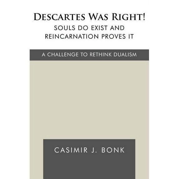 Descartes Was Right! Souls Do Exist and Reincarnation Proves It : A Challenge to Rethink Dualism