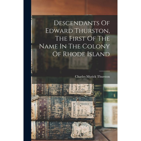 Descendants Of Edward Thurston, The First Of The Name In The Colony Of Rhode Island, (Paperback)