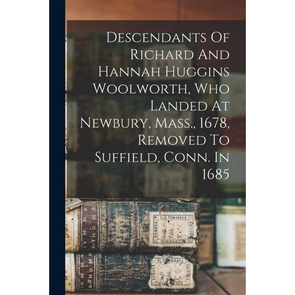 Descendants Of Richard And Hannah Huggins Woolworth, Who Landed At Newbury, Mass., 1678, Removed To Suffield, Conn. In 1, (Paperback)