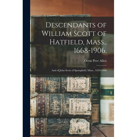 Descendants of William Scott of Hatfield, Mass., 1668-1906. : and of John Scott of Springfield, Mass., 1659-1906