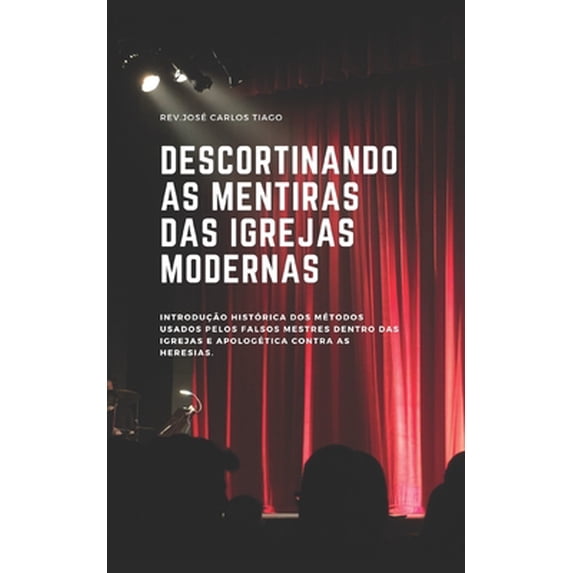 Descortinando as Mentiras das Igrejas Modernas: Introdu��o hist�rica dos m�todos usados pelos falsos mestres das igrejas