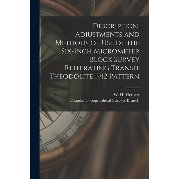 Description, Adjustments and Methods of Use of the Six-inch Micrometer Block Survey Reiterating Transit Theodolite 1912 Pattern [microform] (Paperback)