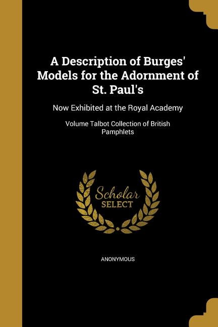 A Description of Burges' Models for the Adornment of St. Paul's : Now Exhibited at the Royal Academy; Volume Talbot Collection of British Pamphlets (Paperback)