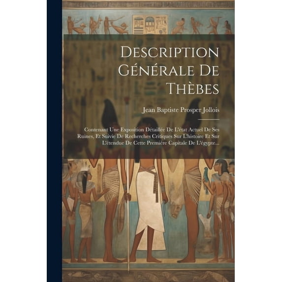 Description Générale De Thèbes: Contenant Une Exposition Détaillée De L'état Actuel De Ses Ruines, Et Suivie De Recherches Critiques Sur L'histoire Et Sur L'étendue De Cette Première Capitale De L'égy