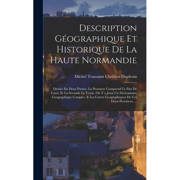 Description Géographique Et Historique De La Haute Normandie: Divisée En Deux Parties. La Premiere Comprend Le Pais De Caux; Et La Seconde Le Vexin. On Y a Joint Un Dictionnaire Geographique Complet,