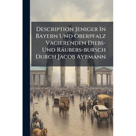 Description Jeniger In Bayern Und Oberpfalz Vagierenden Diebs- Und Räubers-bursch Durch Jacob Ayrmann (Paperback)