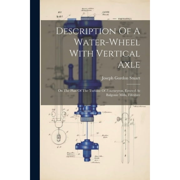 Description Of A Water-wheel With Vertical Axle: On The Plan Of The Turbine Of Fourneyron, Erected At Balgonie Mills, Fifeshire (Paperback)