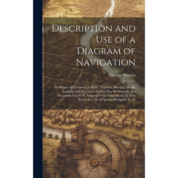 Description and Use of a Diagram of Navigation: By Which All Problems in Plane, Traverse, Parallel, Middle Latitude and , (Hardcover)