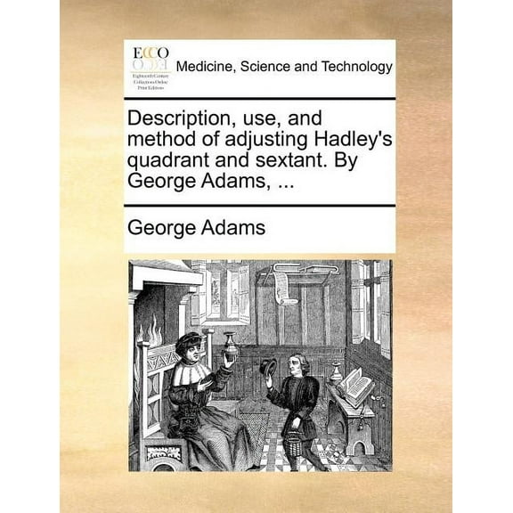 Description, Use, and Method of Adjusting Hadley's Quadrant and Sextant. by George Adams, ...