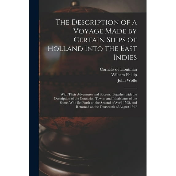 The Description of a Voyage Made by Certain Ships of Holland Into the East Indies : With Their Adventures and Success, Together With the Description o