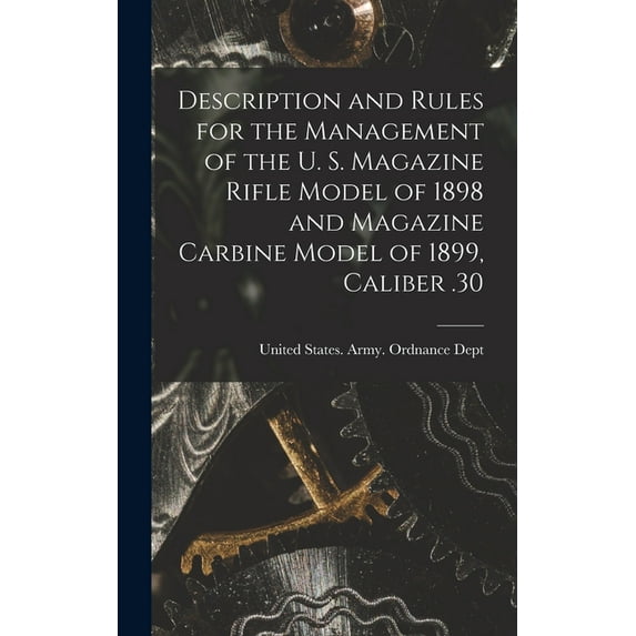 Description and Rules for the Management of the U. S. Magazine Rifle Model of 1898 and Magazine Carbine Model of 1899, Caliber .30 (Hardcover)