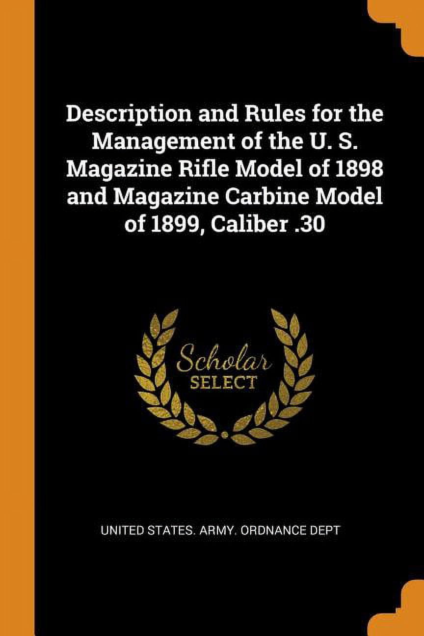 Description and Rules for the Management of the U. S. Magazine Rifle Model of 1898 and Magazine Carbine Model of 1899, Caliber .30 Paperback