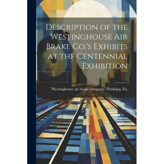 Description of the Westinghouse Air Brake Co.'s Exhibits at the Centennial Exhibition, (Paperback)