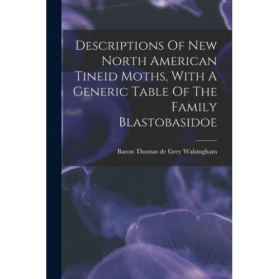 Descriptions Of New North American Tineid Moths, With A Generic Table Of The Family Blastobasidoe, (Paperback)