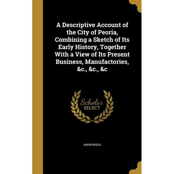 A Descriptive Account of the City of Peoria, Combining a Sketch of Its Early History, Together With a View of Its Present Business, Manufactories, &c., &c., &c (Hardcover)