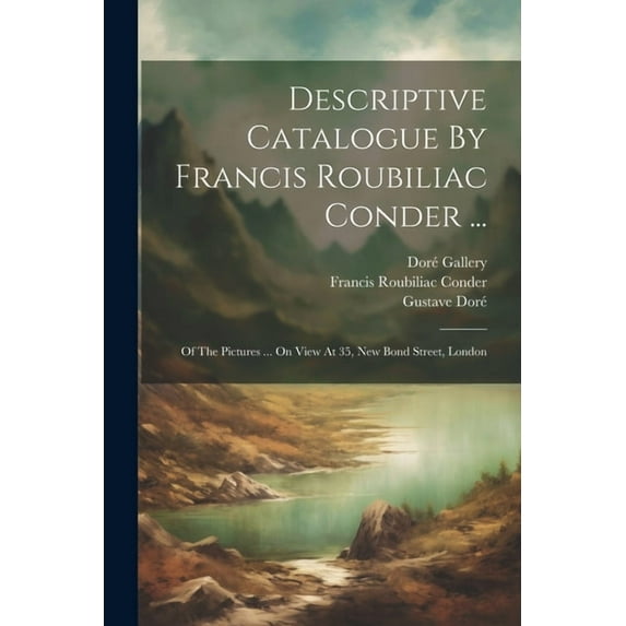 Descriptive Catalogue By Francis Roubiliac Conder ...: Of The Pictures ... On View At 35, New Bond Street, London (Paperback)