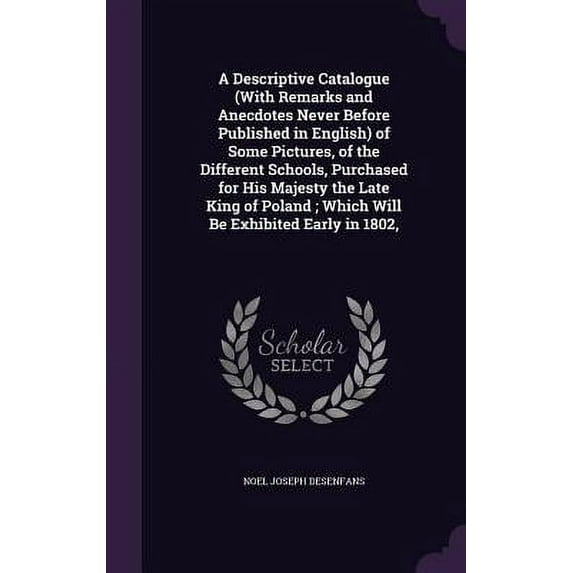 A Descriptive Catalogue (With Remarks and Anecdotes Never Before Published in English) of Some Pictures, of the Different Schools, Purchased for His Majesty the Late King of Poland; Which Will Be Exhibited Early in 1802, (Hardcover)