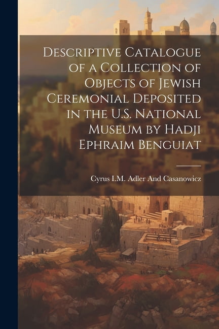Descriptive Catalogue of a Collection of Objects of Jewish Ceremonial Deposited in the U.S. National Museum by Hadji Ephraim Benguiat (Paperback)