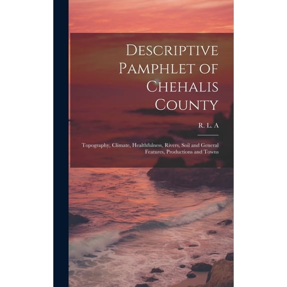 Descriptive Pamphlet of Chehalis County : Topography, Climate, Healthfulness, Rivers, Soil and General Features, Productions and Towns (Hardcover)